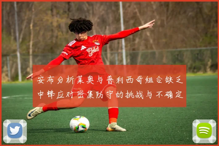 安布分析莱奥与普利西奇组合缺乏中锋应对密集防守的挑战与不确定性