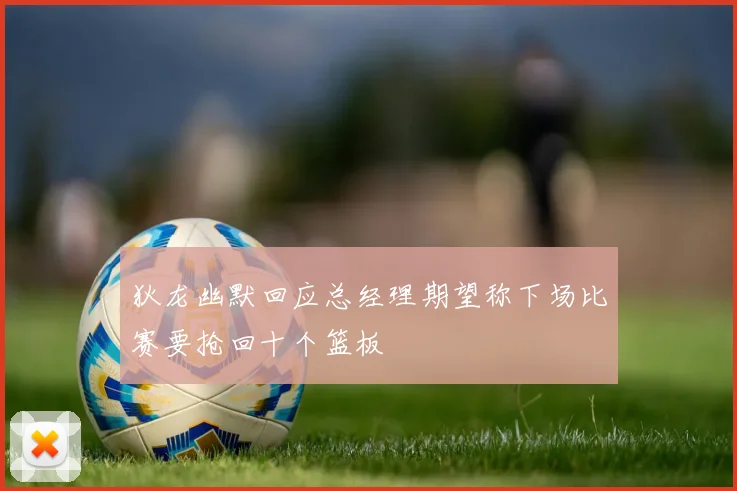 狄龙幽默回应总经理期望称下场比赛要抢回十个篮板
