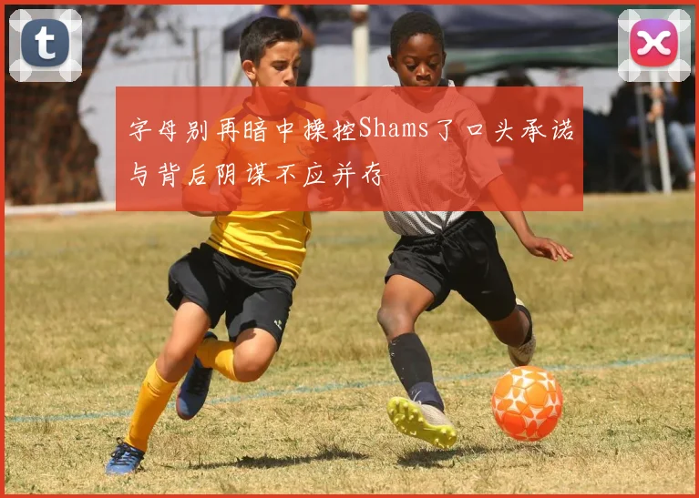 字母别再暗中操控Shams了口头承诺与背后阴谋不应并存