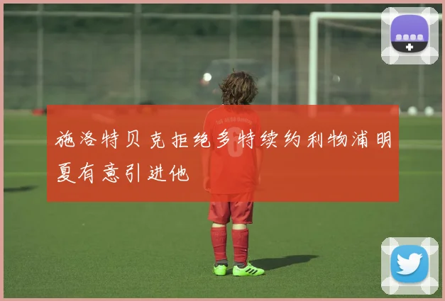 施洛特贝克拒绝多特续约利物浦明夏有意引进他