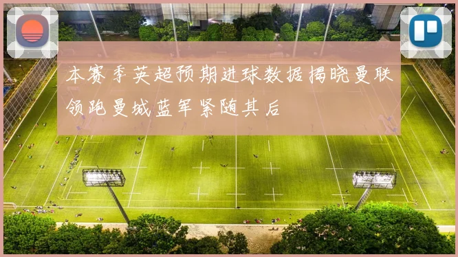 本赛季英超预期进球数据揭晓曼联领跑曼城蓝军紧随其后