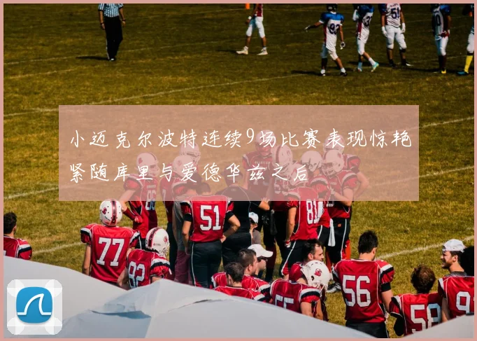 小迈克尔波特连续9场比赛表现惊艳紧随库里与爱德华兹之后