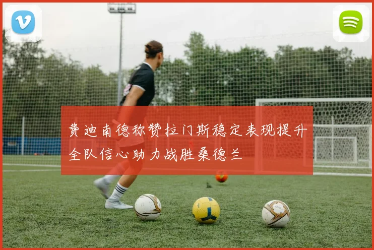 费迪南德称赞拉门斯稳定表现提升全队信心助力战胜桑德兰