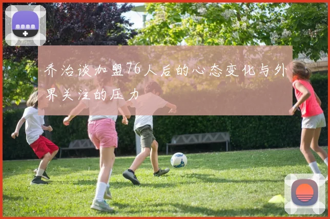 乔治谈加盟76人后的心态变化与外界关注的压力