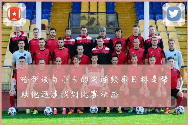哈登谈与小卡的沟通频率目标是帮助他迅速找到比赛状态