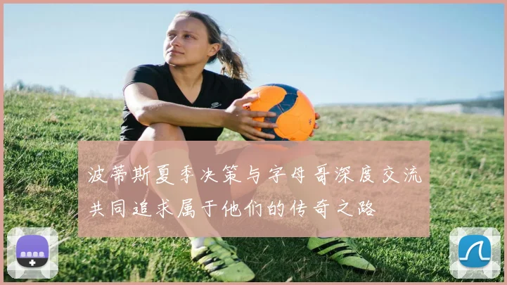波蒂斯夏季决策与字母哥深度交流共同追求属于他们的传奇之路