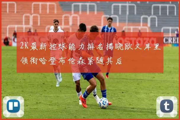 2K最新控球能力排名揭晓欧文库里领衔哈登布伦森紧随其后