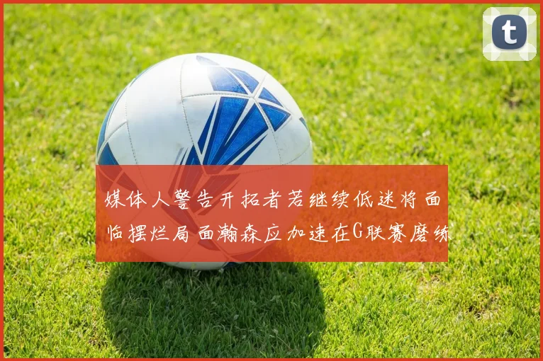 媒体人警告开拓者若继续低迷将面临摆烂局面瀚森应加速在G联赛磨练技能