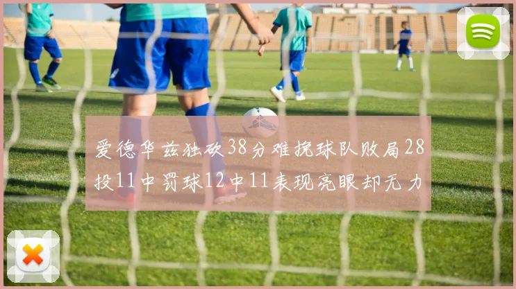爱德华兹独砍38分难挽球队败局28投11中罚球12中11表现亮眼却无力回天