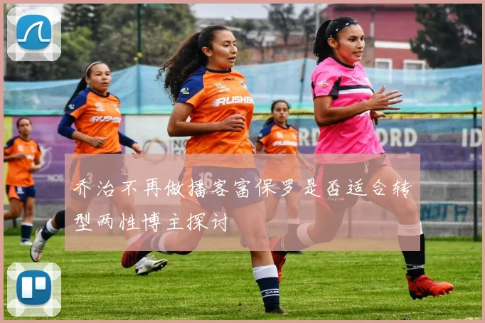乔治不再做播客富保罗是否适合转型两性博主探讨