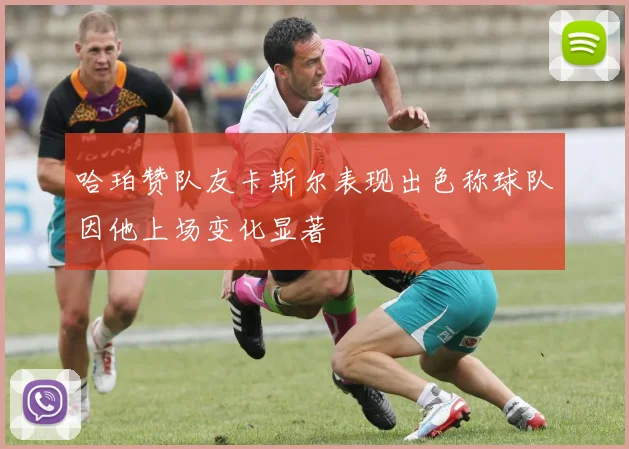 哈珀赞队友卡斯尔表现出色称球队因他上场变化显著