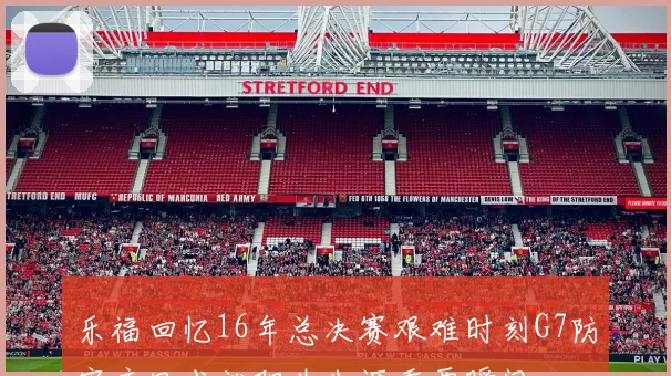 乐福回忆16年总决赛艰难时刻G7防守库里成就职业生涯重要瞬间
