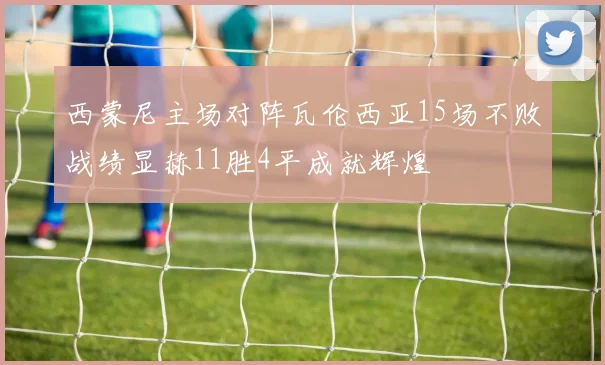 西蒙尼主场对阵瓦伦西亚15场不败战绩显赫11胜4平成就辉煌
