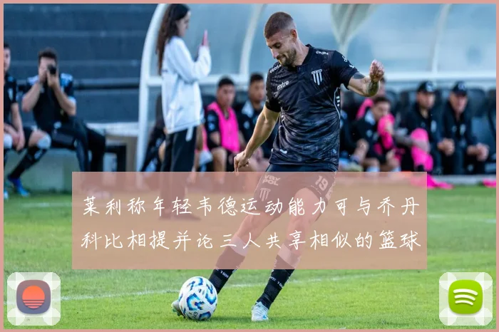 莱利称年轻韦德运动能力可与乔丹科比相提并论三人共享相似的篮球DNA