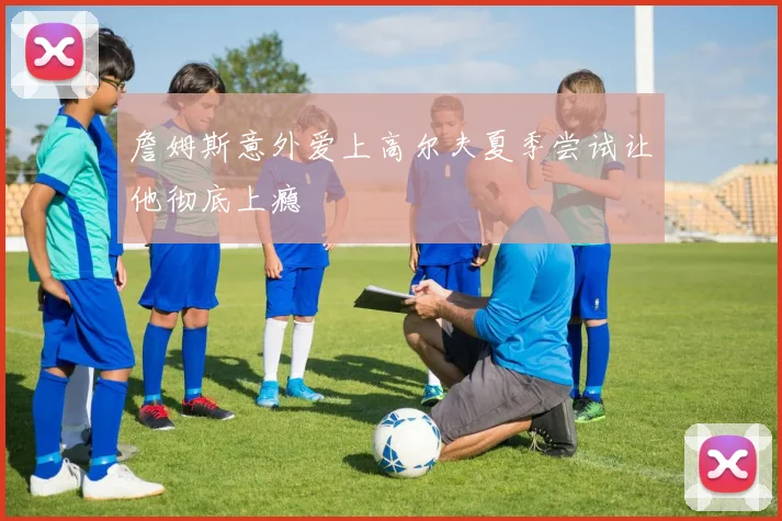 詹姆斯意外爱上高尔夫夏季尝试让他彻底上瘾