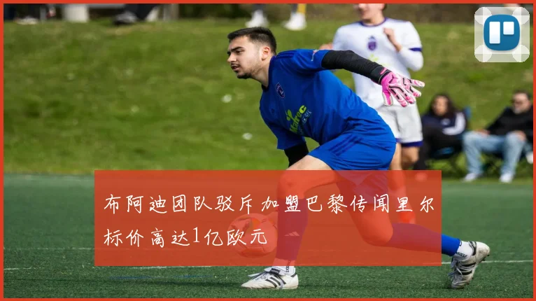 布阿迪团队驳斥加盟巴黎传闻里尔标价高达1亿欧元