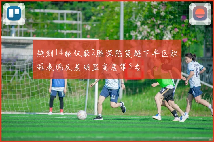 热刺14轮仅获2胜深陷英超下半区欧冠表现反差明显高居第5名