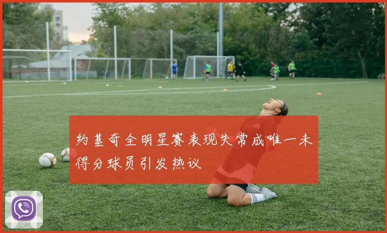 约基奇全明星赛表现失常成唯一未得分球员引发热议