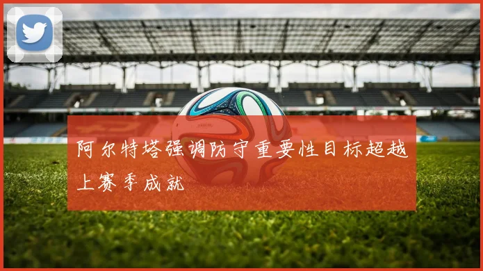 阿尔特塔强调防守重要性目标超越上赛季成就