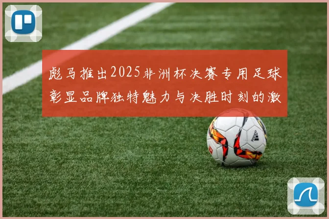 彪马推出2025非洲杯决赛专用足球彰显品牌独特魅力与决胜时刻的激情
