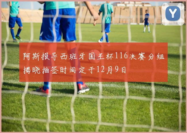 阿斯报导西班牙国王杯116决赛分组揭晓抽签时间定于12月9日