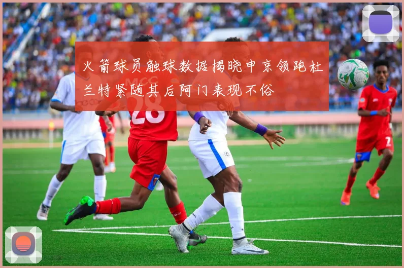火箭球员触球数据揭晓申京领跑杜兰特紧随其后阿门表现不俗