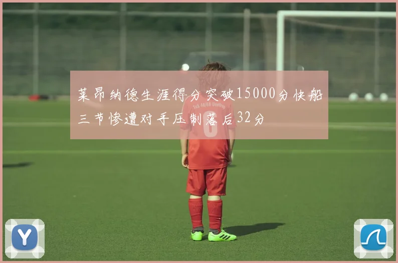 莱昂纳德生涯得分突破15000分快船三节惨遭对手压制落后32分