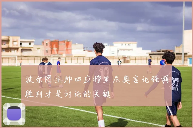 波尔图主帅回应穆里尼奥言论强调胜利才是讨论的关键