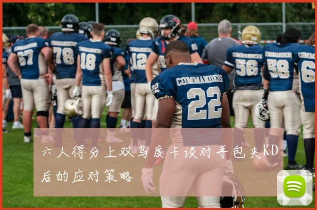 六人得分上双乌度卡谈对手包夹KD后的应对策略