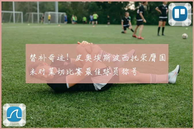 替补奇迹！皮奥埃斯波西托荣膺国米对莱切比赛最佳球员称号