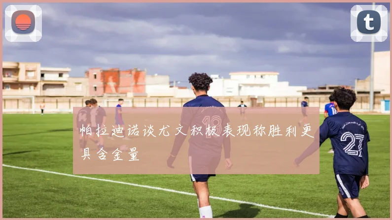 帕拉迪诺谈尤文积极表现称胜利更具含金量