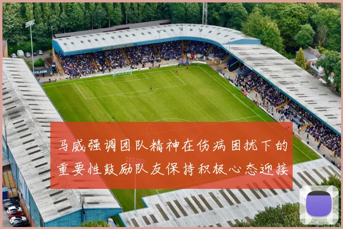马威强调团队精神在伤病困扰下的重要性鼓励队友保持积极心态迎接挑战
