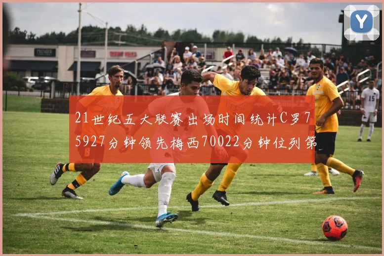 21世纪五大联赛出场时间统计C罗75927分钟领先梅西70022分钟位列第三