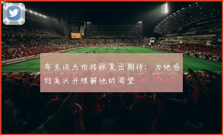 布克谈杰伦格林复出期待：为他感到高兴并理解他的渴望
