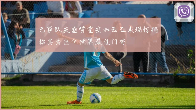 巴萨队友盛赞霍安加西亚表现惊艳称其为当今世界最佳门将