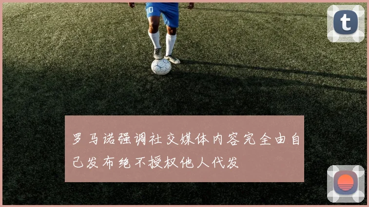 罗马诺强调社交媒体内容完全由自己发布绝不授权他人代发