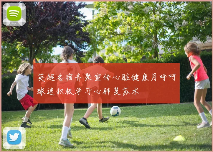 英超名宿齐聚宣传心脏健康月呼吁球迷积极学习心肺复苏术