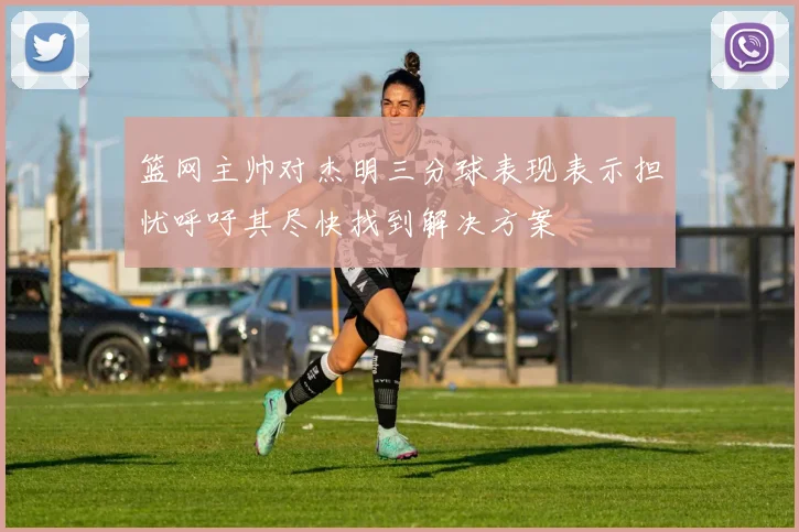 篮网主帅对杰明三分球表现表示担忧呼吁其尽快找到解决方案