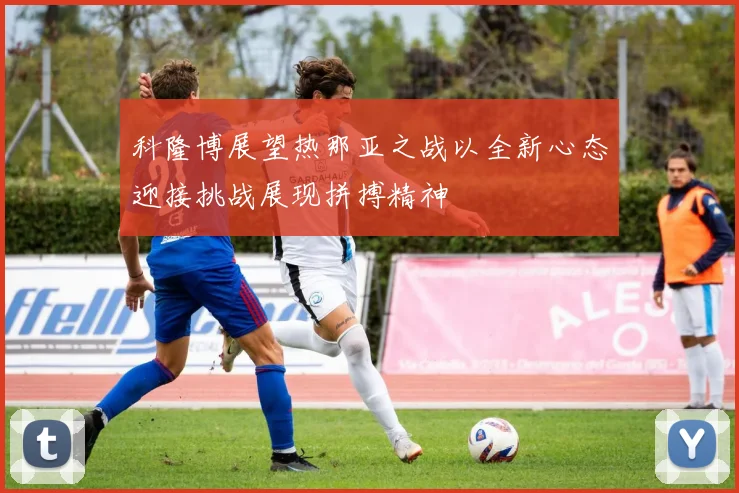 科隆博展望热那亚之战以全新心态迎接挑战展现拼搏精神