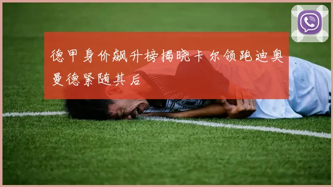 德甲身价飙升榜揭晓卡尔领跑迪奥曼德紧随其后