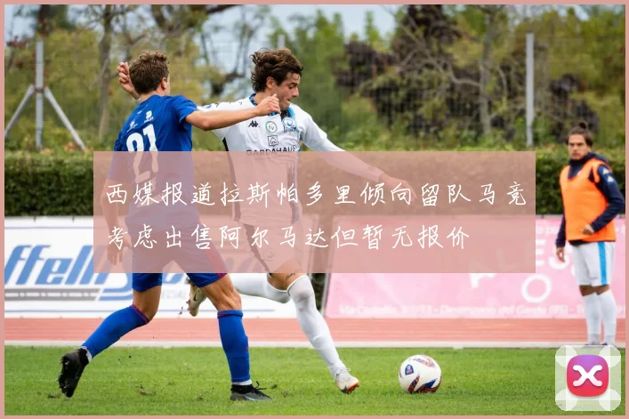 西媒报道拉斯帕多里倾向留队马竞考虑出售阿尔马达但暂无报价