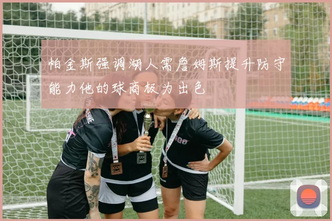 帕金斯强调湖人需詹姆斯提升防守能力他的球商极为出色
