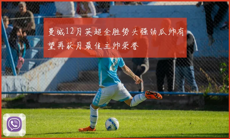 曼城12月英超全胜势头强劲瓜帅有望再获月最佳主帅荣誉