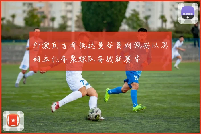 外援瓦吉奇抵达曼谷费利佩安以恩姆本扎齐聚球队备战新赛季