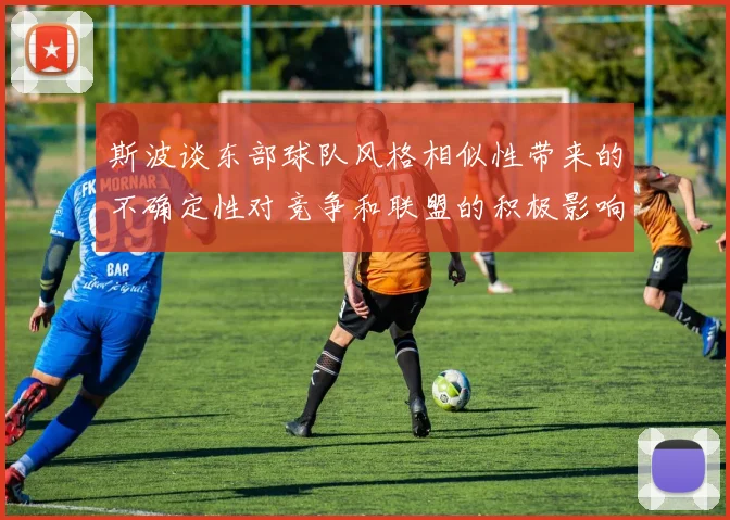 斯波谈东部球队风格相似性带来的不确定性对竞争和联盟的积极影响