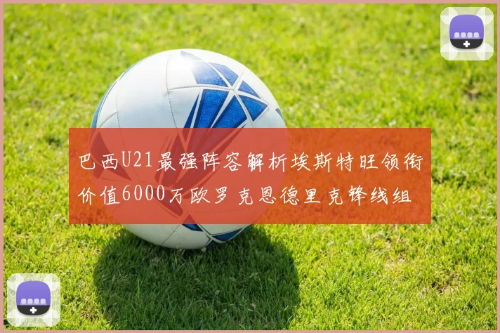 巴西U21最强阵容解析埃斯特旺领衔价值6000万欧罗克恩德里克锋线组合
