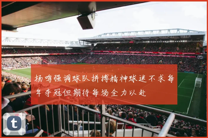 杨鸣强调球队拼搏精神球迷不求每年夺冠但期待每场全力以赴