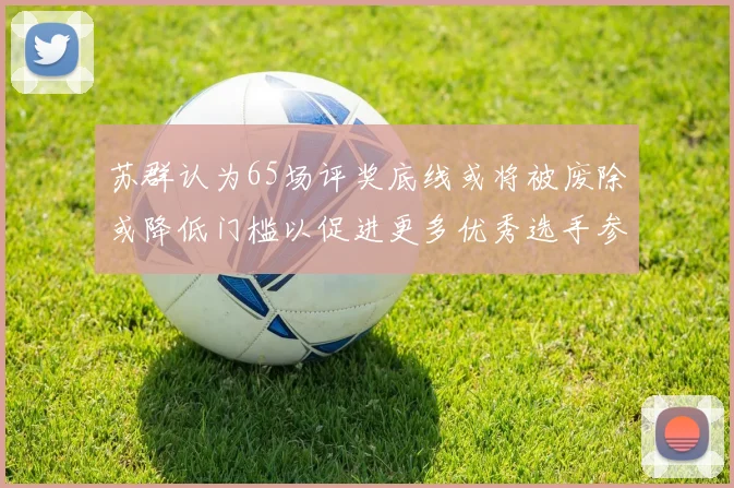 苏群认为65场评奖底线或将被废除或降低门槛以促进更多优秀选手参与