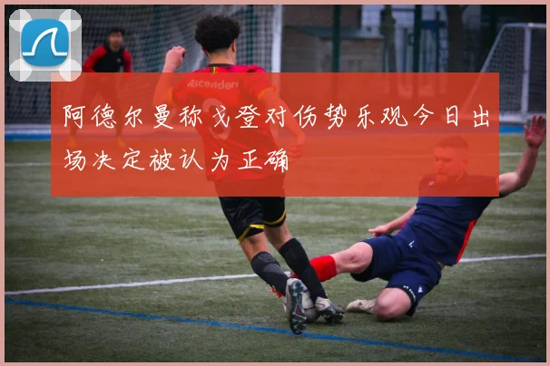 阿德尔曼称戈登对伤势乐观今日出场决定被认为正确