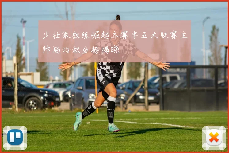少壮派教练崛起本赛季五大联赛主帅场均积分榜揭晓